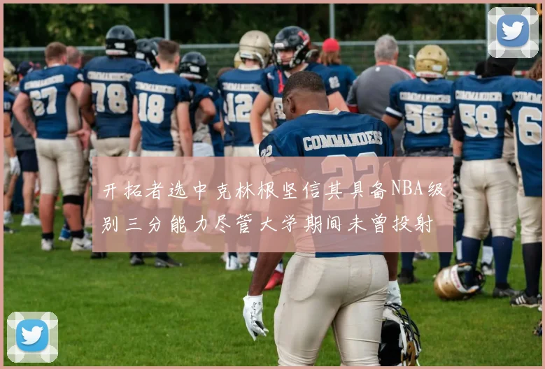 开拓者选中克林根坚信其具备NBA级别三分能力尽管大学期间未曾投射