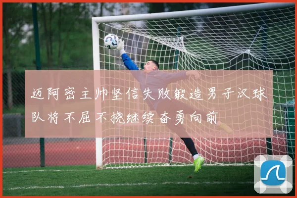 迈阿密主帅坚信失败锻造男子汉球队将不屈不挠继续奋勇向前