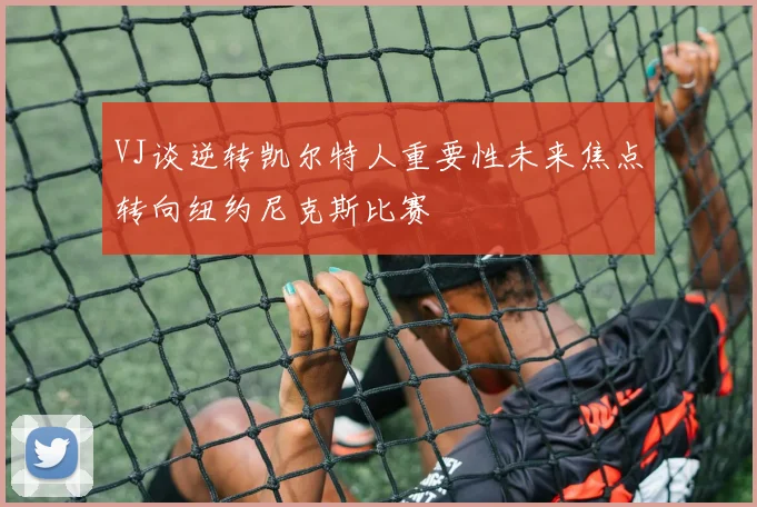 VJ谈逆转凯尔特人重要性未来焦点转向纽约尼克斯比赛