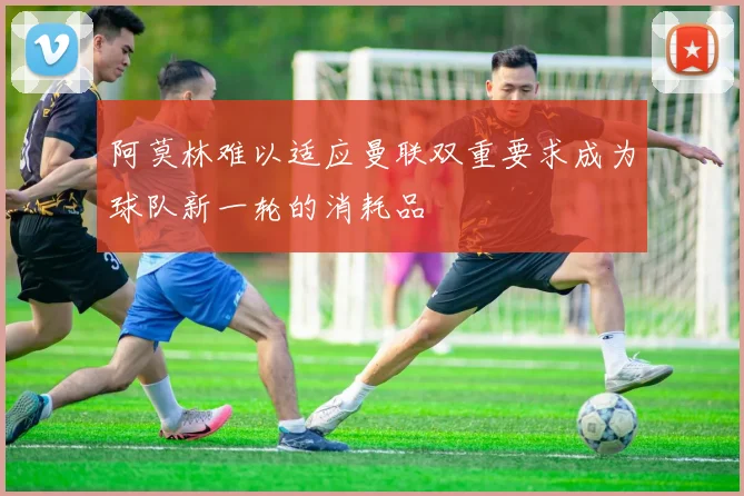 阿莫林难以适应曼联双重要求成为球队新一轮的消耗品