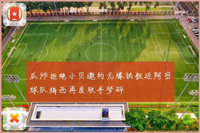 瓜帅拒绝小贝邀约无缘执教迈阿密球队梅西再度联手梦碎
