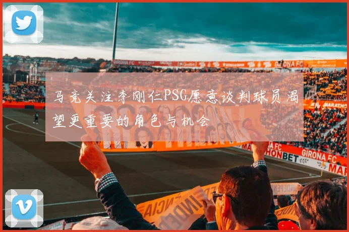 马竞关注李刚仁PSG愿意谈判球员渴望更重要的角色与机会