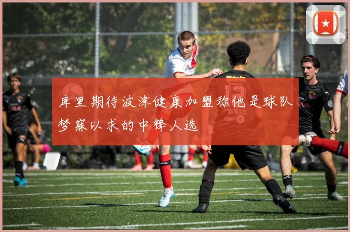 库里期待波津健康加盟称他是球队梦寐以求的中锋人选