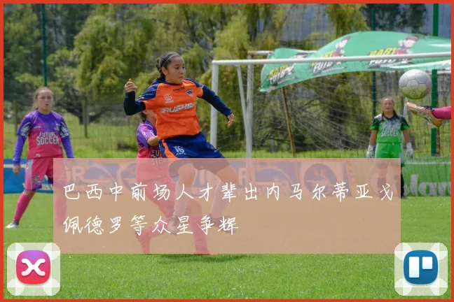 巴西中前场人才辈出内马尔蒂亚戈佩德罗等众星争辉