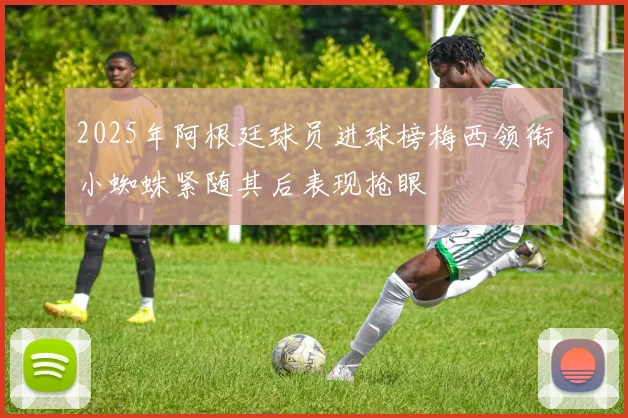 2025年阿根廷球员进球榜梅西领衔小蜘蛛紧随其后表现抢眼