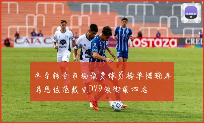 冬季转会市场最贵球员榜单揭晓库鸟恩佐范戴克DV9领衔前四名