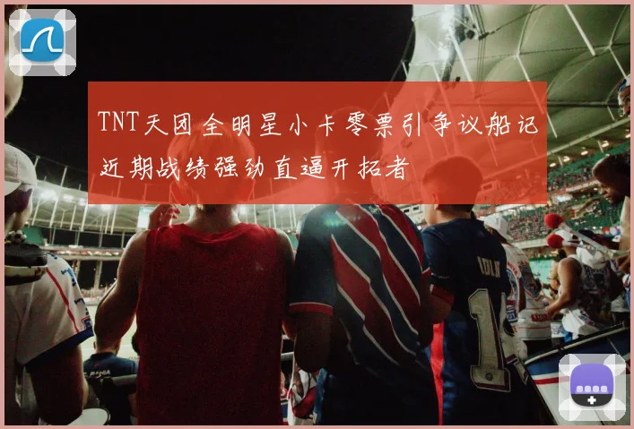 TNT天团全明星小卡零票引争议船记近期战绩强劲直逼开拓者