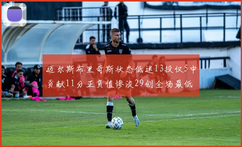 迈尔斯布里奇斯状态低迷13投仅5中贡献11分正负值惨淡29创全场最低纪录