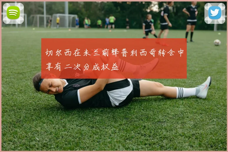 切尔西在米兰前锋普利西奇转会中享有二次分成权益