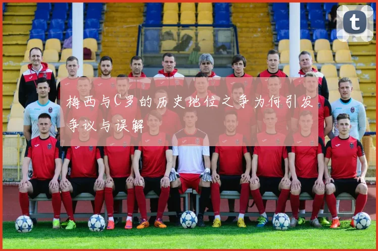 梅西与C罗的历史地位之争为何引发争议与误解