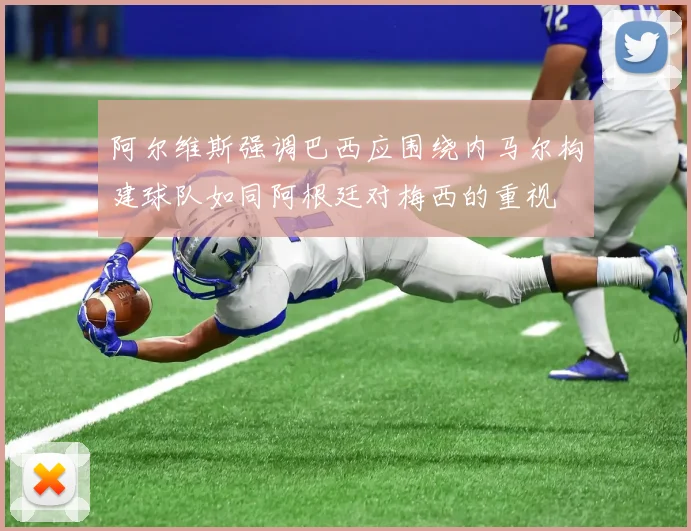 阿尔维斯强调巴西应围绕内马尔构建球队如同阿根廷对梅西的重视