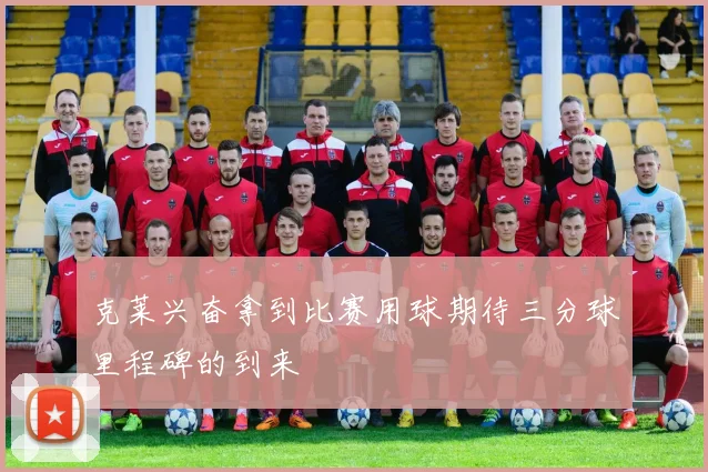 克莱兴奋拿到比赛用球期待三分球里程碑的到来