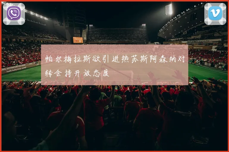 帕尔梅拉斯欲引进热苏斯阿森纳对转会持开放态度