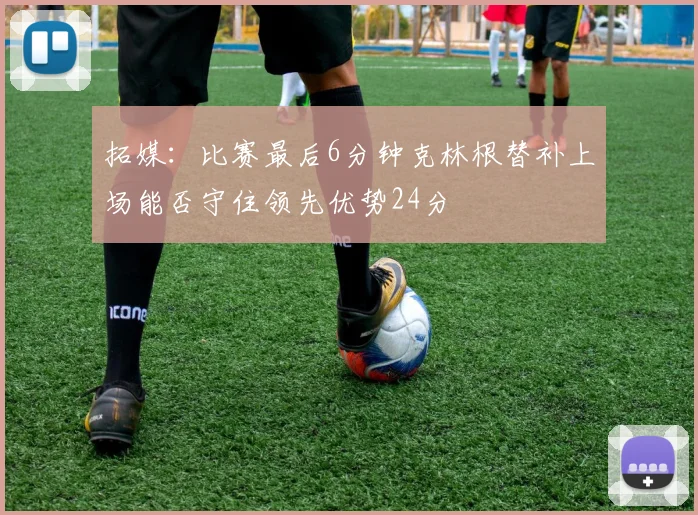 拓媒：比赛最后6分钟克林根替补上场能否守住领先优势24分