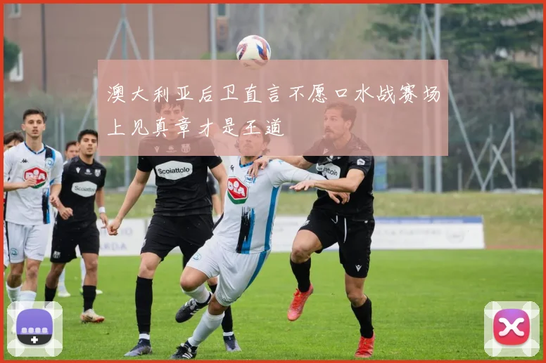 澳大利亚后卫直言不愿口水战赛场上见真章才是王道