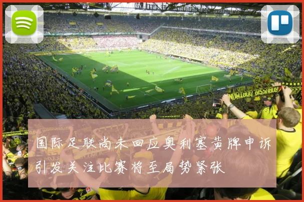 国际足联尚未回应奥利塞黄牌申诉引发关注比赛将至局势紧张
