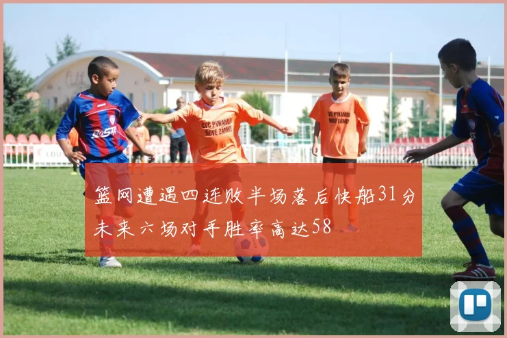 篮网遭遇四连败半场落后快船31分未来六场对手胜率高达58