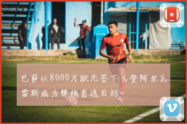 巴萨以8000万欧元签下戈登阿尔瓦雷斯成为锋线首选目标