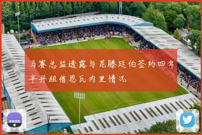 马赛总监透露与昆滕廷伯签约四年半并租借恩瓦内里情况