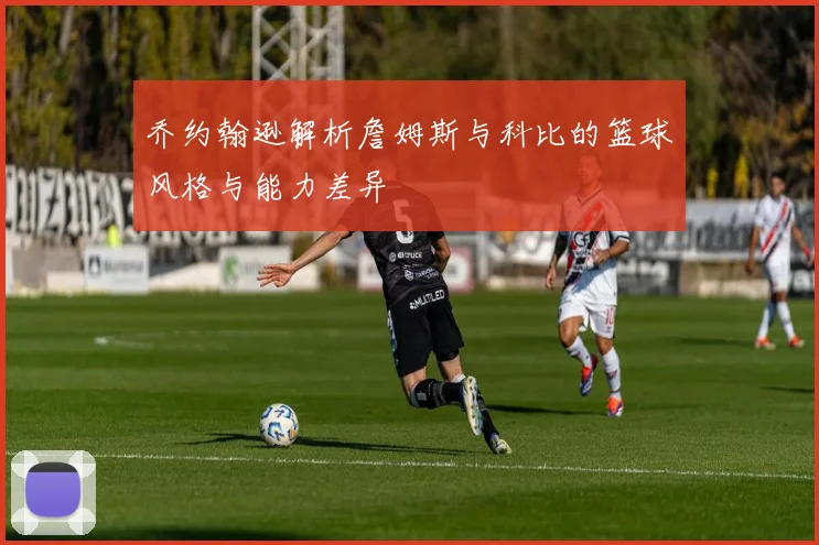 乔约翰逊解析詹姆斯与科比的篮球风格与能力差异