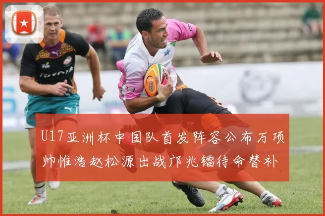 U17亚洲杯中国队首发阵容公布万项帅惟浩赵松源出战邝兆镭待命替补