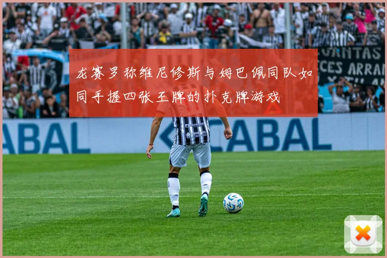 龙赛罗称维尼修斯与姆巴佩同队如同手握四张王牌的扑克牌游戏