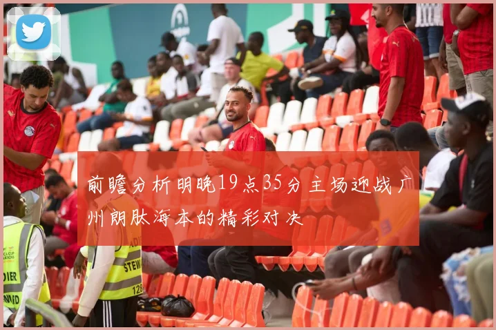 前瞻分析明晚19点35分主场迎战广州朗肽海本的精彩对决