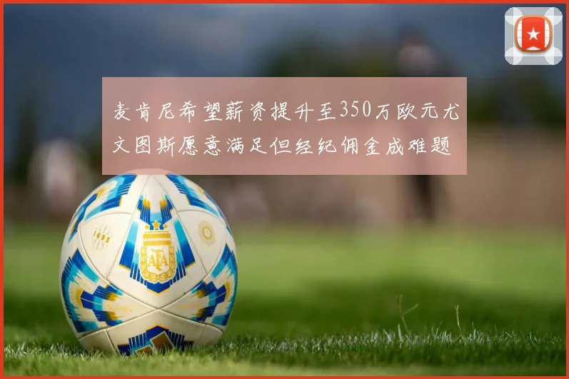 麦肯尼希望薪资提升至350万欧元尤文图斯愿意满足但经纪佣金成难题