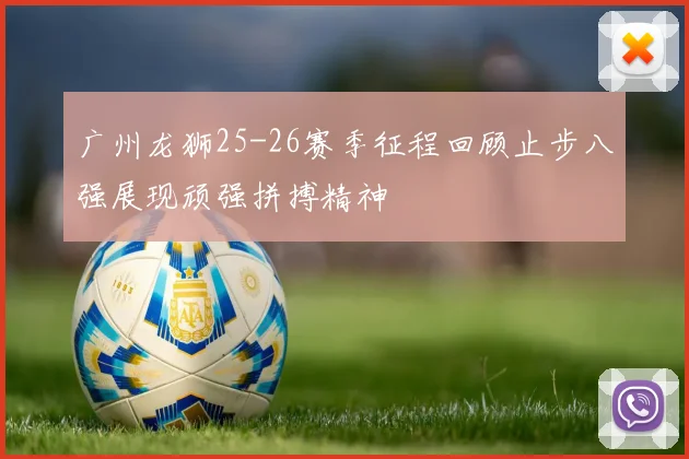 广州龙狮25-26赛季征程回顾止步八强展现顽强拼搏精神
