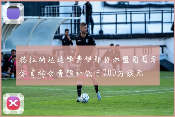 格拉纳达边锋费伊即将加盟葡萄牙体育转会费预计低于700万欧元