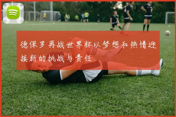 德保罗再战世界杯以梦想和热情迎接新的挑战与责任