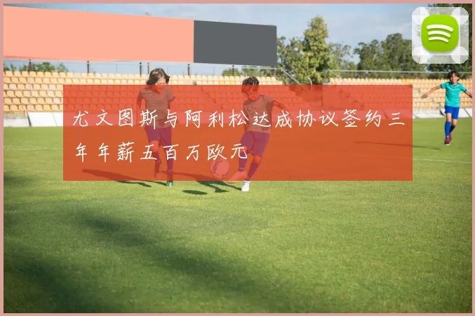 尤文图斯与阿利松达成协议签约三年年薪五百万欧元
