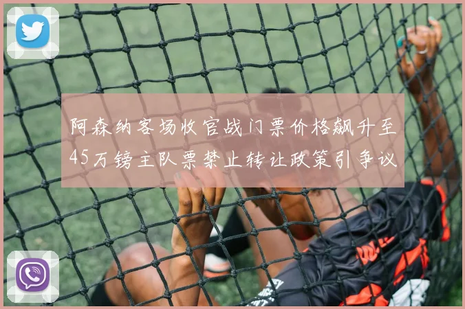 阿森纳客场收官战门票价格飙升至45万镑主队票禁止转让政策引争议