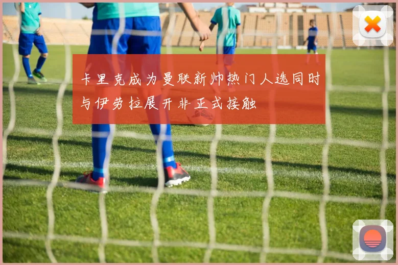 卡里克成为曼联新帅热门人选同时与伊劳拉展开非正式接触